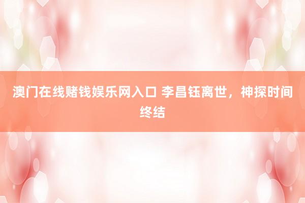 澳门在线赌钱娱乐网入口 李昌钰离世，神探时间终结