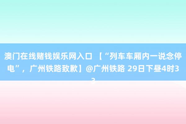 澳门在线赌钱娱乐网入口 【“列车车厢内一说念停电”，广州铁路致歉】@广州铁路 29日下昼4时3