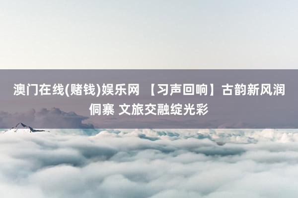 澳门在线(赌钱)娱乐网 【习声回响】古韵新风润侗寨 文旅交融绽光彩