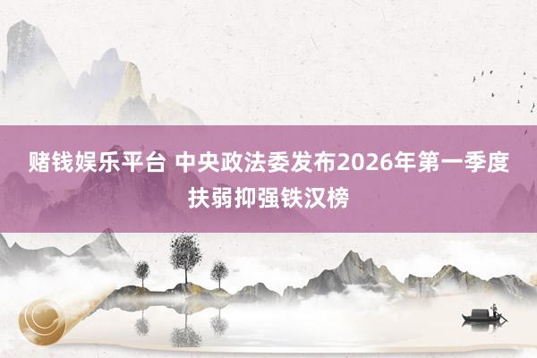 赌钱娱乐平台 中央政法委发布2026年第一季度扶弱抑强铁汉榜