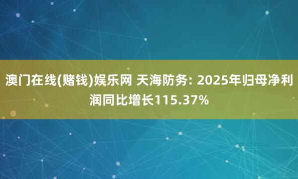澳门在线(赌钱)娱乐网 天海防务: 2025年归母净利润同比增长115.37%