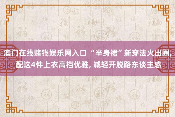 澳门在线赌钱娱乐网入口 “半身裙”新穿法火出圈， 配这4件上衣高档优雅， 减轻开脱路东谈主感