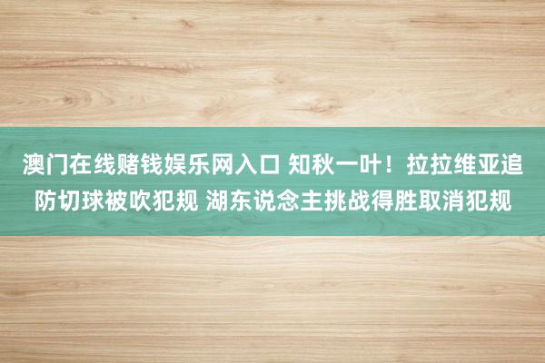 澳门在线赌钱娱乐网入口 知秋一叶！拉拉维亚追防切球被吹犯规 湖东说念主挑战得胜取消犯规