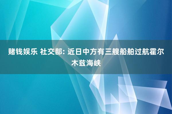 赌钱娱乐 社交部: 近日中方有三艘船舶过航霍尔木兹海峡