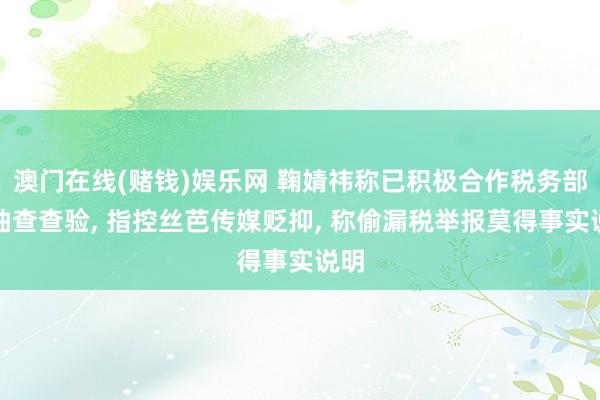 澳门在线(赌钱)娱乐网 鞠婧祎称已积极合作税务部门抽查查验， 指控丝芭传媒贬抑， 称偷漏税举报莫得事实说明