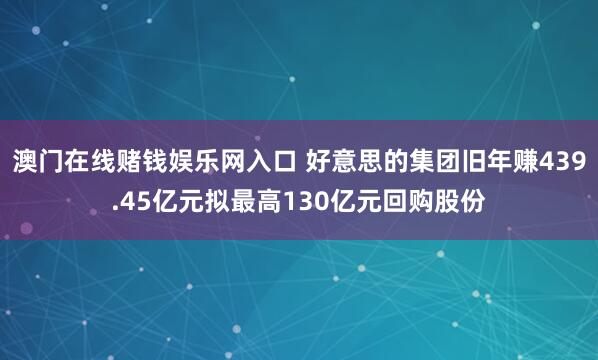 澳门在线赌钱娱乐网入口 好意思的集团旧年赚439.45亿元拟最高130亿元回购股份