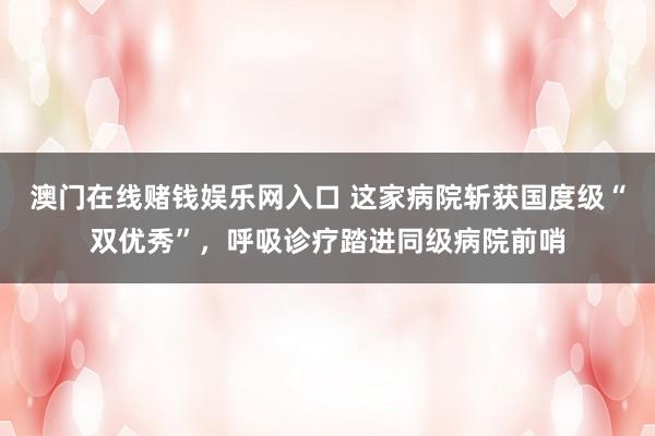 澳门在线赌钱娱乐网入口 这家病院斩获国度级“双优秀”，呼吸诊疗踏进同级病院前哨