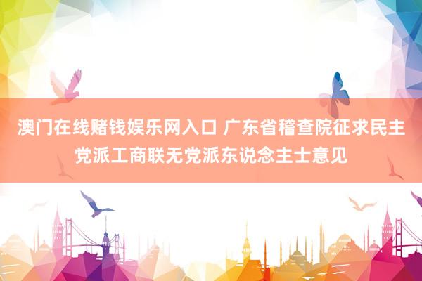澳门在线赌钱娱乐网入口 广东省稽查院征求民主党派工商联无党派东说念主士意见