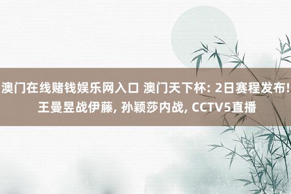 澳门在线赌钱娱乐网入口 澳门天下杯: 2日赛程发布! 王曼昱战伊藤， 孙颖莎内战， CCTV5直播