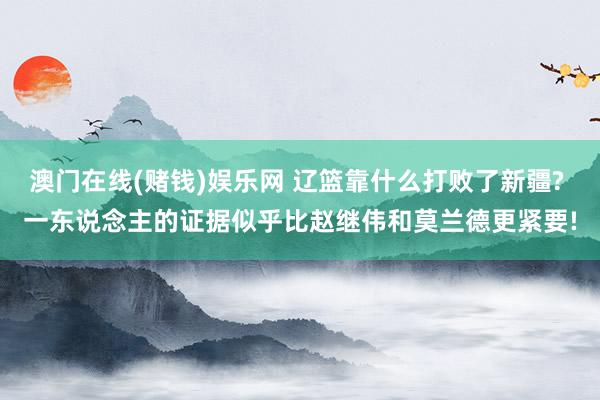 澳门在线(赌钱)娱乐网 辽篮靠什么打败了新疆? 一东说念主的证据似乎比赵继伟和莫兰德更紧要!