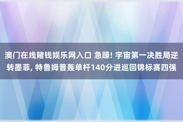 澳门在线赌钱娱乐网入口 急躁! 宇宙第一决胜局逆转墨菲， 特鲁姆普轰单杆140分进巡回锦标赛四强