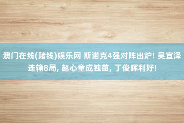 澳门在线(赌钱)娱乐网 斯诺克4强对阵出炉! 吴宜泽连输8局， 赵心童成独苗， 丁俊晖利好!
