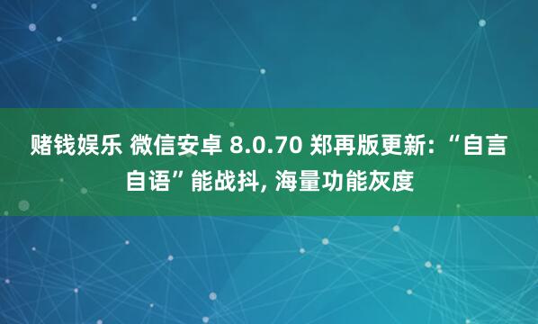 赌钱娱乐 微信安卓 8.0.70 郑再版更新: “自言自语”能战抖， 海量功能灰度