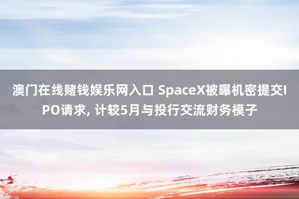 澳门在线赌钱娱乐网入口 SpaceX被曝机密提交IPO请求， 计较5月与投行交流财务模子