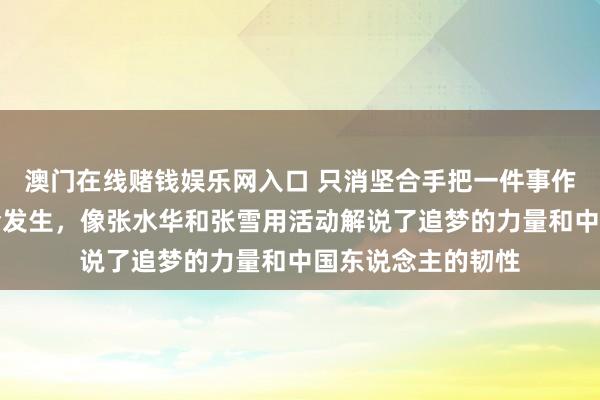 澳门在线赌钱娱乐网入口 只消坚合手把一件事作念到极致名胜就会发生，像张水华和张雪用活动解说了追梦的力量和中国东说念主的韧性