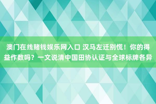 澳门在线赌钱娱乐网入口 汉马左迁别慌！你的得益作数吗？一文说清中国田协认证与全球标牌各异