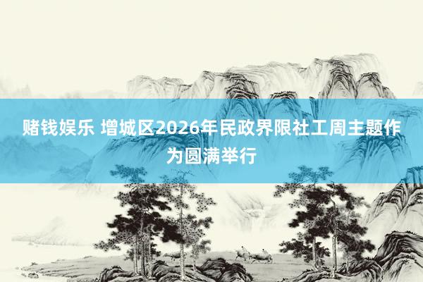 赌钱娱乐 增城区2026年民政界限社工周主题作为圆满举行