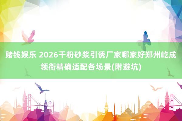 赌钱娱乐 2026干粉砂浆引诱厂家哪家好郑州屹成领衔精确适配各场景(附避坑)