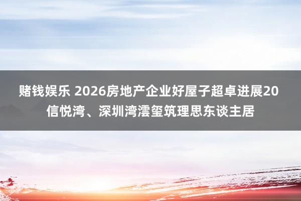 赌钱娱乐 2026房地产企业好屋子超卓进展20 信悦湾、深圳湾澐玺筑理思东谈主居