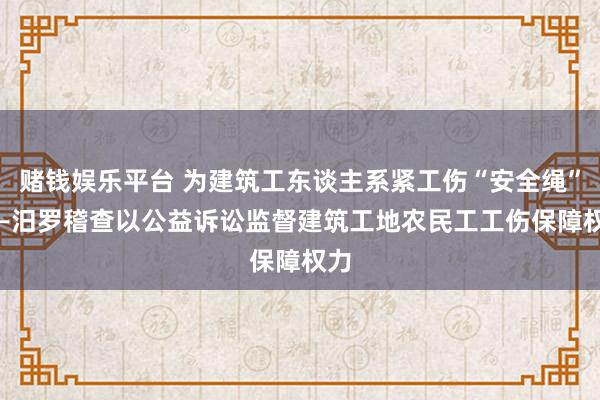 赌钱娱乐平台 为建筑工东谈主系紧工伤“安全绳” ——汨罗稽查以公益诉讼监督建筑工地农民工工伤保障权力