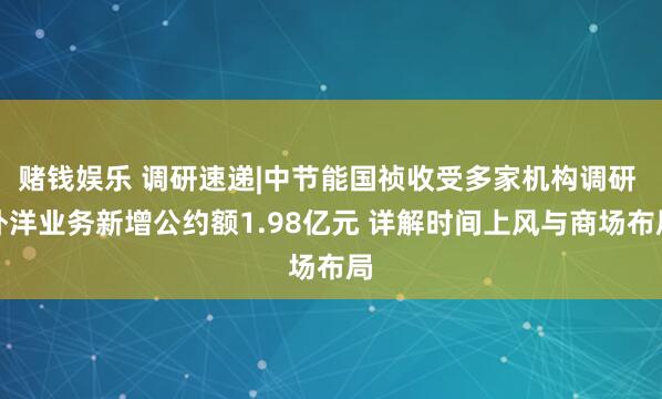 赌钱娱乐 调研速递|中节能国祯收受多家机构调研 外洋业务新增公约额1.98亿元 详解时间上风与商场布局
