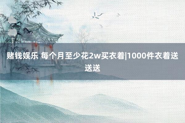 赌钱娱乐 每个月至少花2w买衣着|1000件衣着送送送
