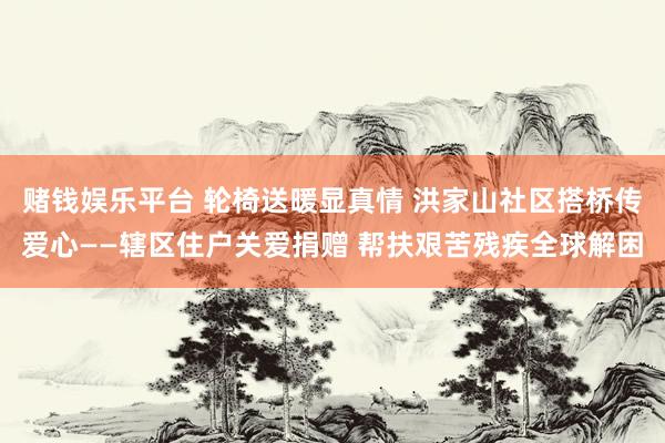 赌钱娱乐平台 轮椅送暖显真情 洪家山社区搭桥传爱心——辖区住户关爱捐赠 帮扶艰苦残疾全球解困