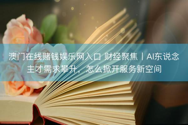 澳门在线赌钱娱乐网入口 财经聚焦丨AI东说念主才需求攀升，怎么掀开服务新空间
