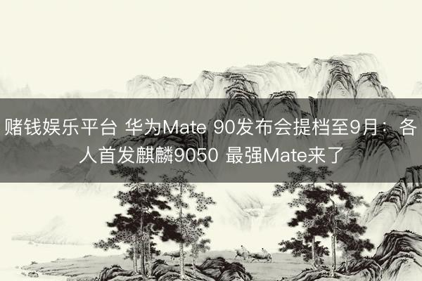 赌钱娱乐平台 华为Mate 90发布会提档至9月：各人首发麒麟9050 最强Mate来了