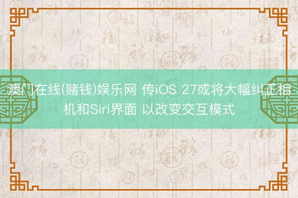 澳门在线(赌钱)娱乐网 传iOS 27或将大幅纠正相机和Siri界面 以改变交互模式