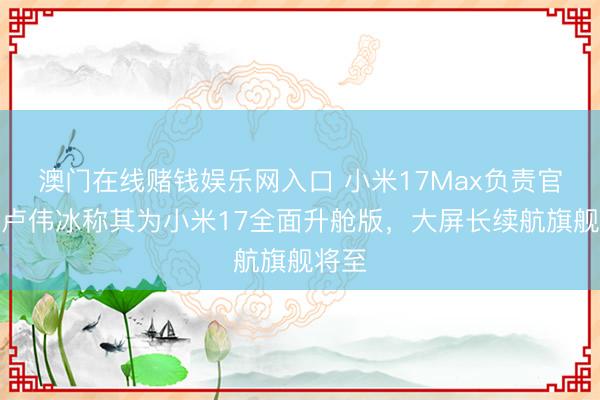 澳门在线赌钱娱乐网入口 小米17Max负责官宣！卢伟冰称其为小米17全面升舱版，大屏长续航旗舰将至