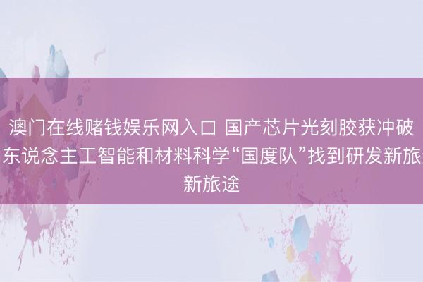 澳门在线赌钱娱乐网入口 国产芯片光刻胶获冲破！东说念主工智能和材料科学“国度队”找到研发新旅途