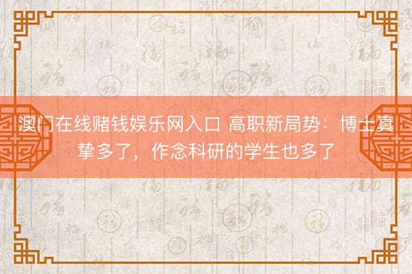 澳门在线赌钱娱乐网入口 高职新局势：博士真挚多了，作念科研的学生也多了