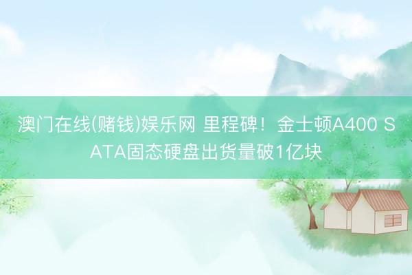 澳门在线(赌钱)娱乐网 里程碑！金士顿A400 SATA固态硬盘出货量破1亿块