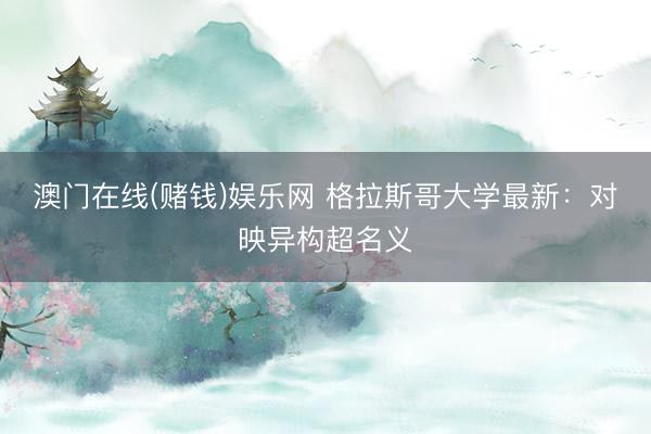 澳门在线(赌钱)娱乐网 格拉斯哥大学最新：对映异构超名义