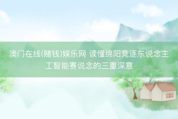 澳门在线(赌钱)娱乐网 读懂绵阳竞逐东说念主工智能赛说念的三重深意
