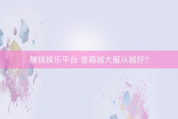赌钱娱乐平台 音箱越大服从越好？