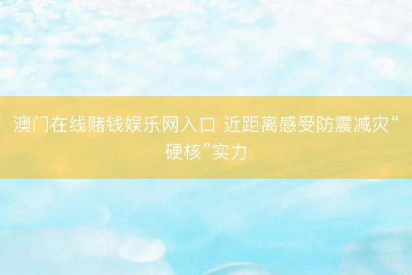 澳门在线赌钱娱乐网入口 近距离感受防震减灾“硬核”实力