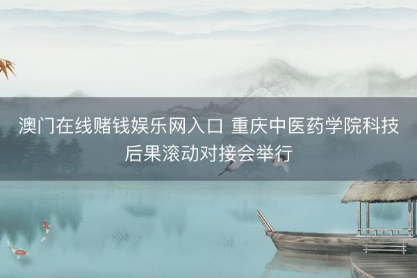 澳门在线赌钱娱乐网入口 重庆中医药学院科技后果滚动对接会举行