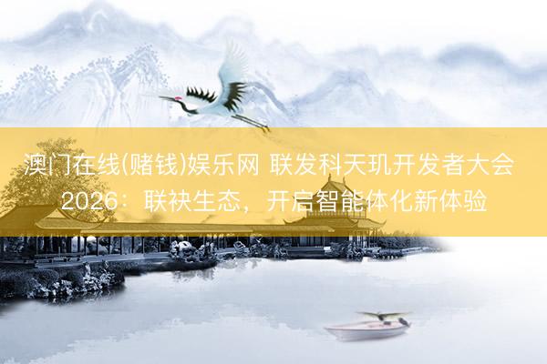 澳门在线(赌钱)娱乐网 联发科天玑开发者大会 2026：联袂生态，开启智能体化新体验
