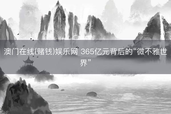 澳门在线(赌钱)娱乐网 365亿元背后的“微不雅世界”