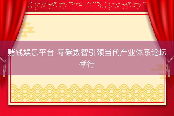 赌钱娱乐平台 零碳数智引颈当代产业体系论坛举行