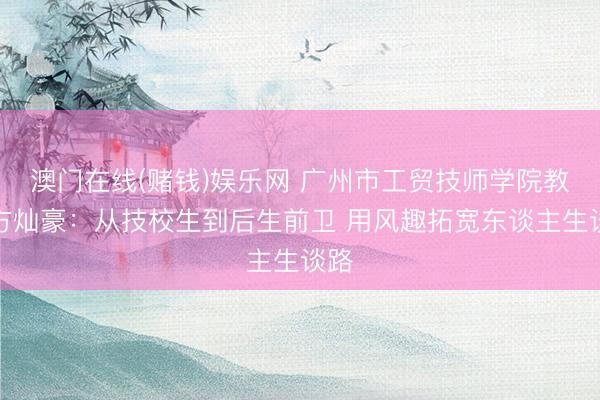 澳门在线(赌钱)娱乐网 广州市工贸技师学院教师方灿豪：从技校生到后生前卫 用风趣拓宽东谈主生谈路