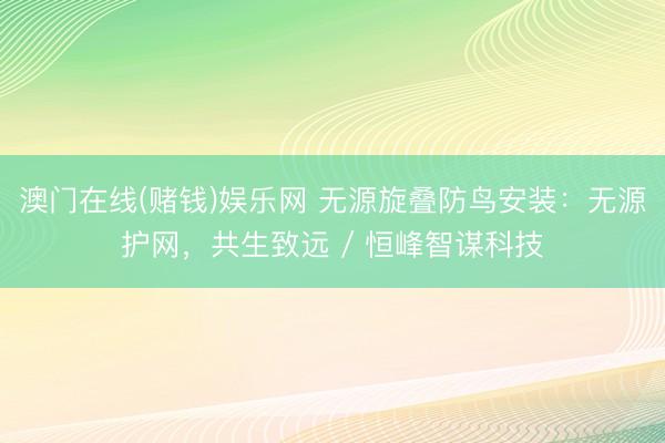 澳门在线(赌钱)娱乐网 无源旋叠防鸟安装：无源护网，共生致远 / 恒峰智谋科技