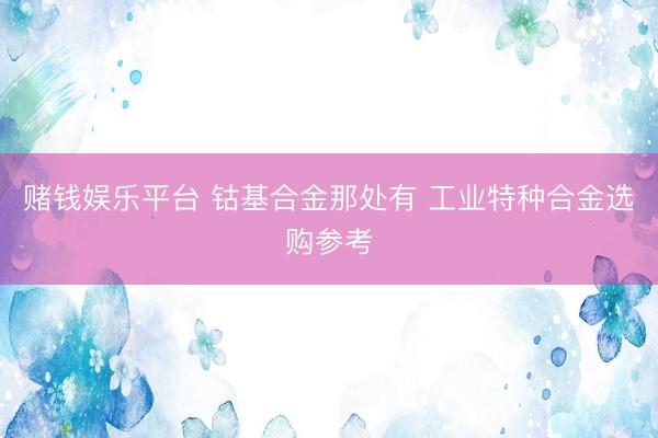 赌钱娱乐平台 钴基合金那处有 工业特种合金选购参考