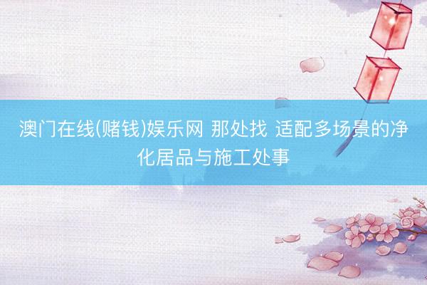 澳门在线(赌钱)娱乐网 那处找 适配多场景的净化居品与施工处事