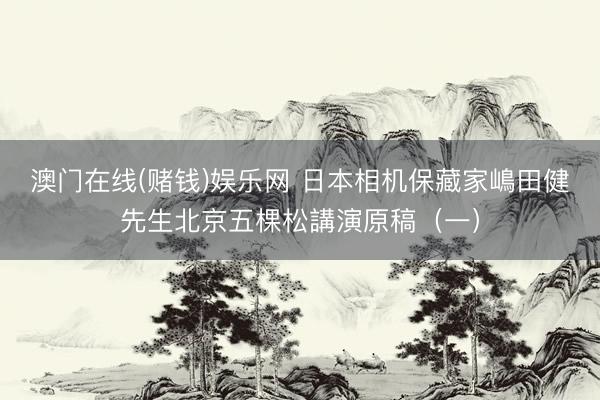 澳门在线(赌钱)娱乐网 日本相机保藏家嶋田健先生北京五棵松講演原稿（一）