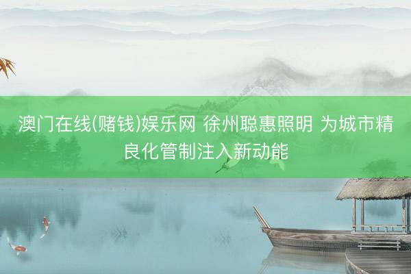 澳门在线(赌钱)娱乐网 徐州聪惠照明 为城市精良化管制注入新动能