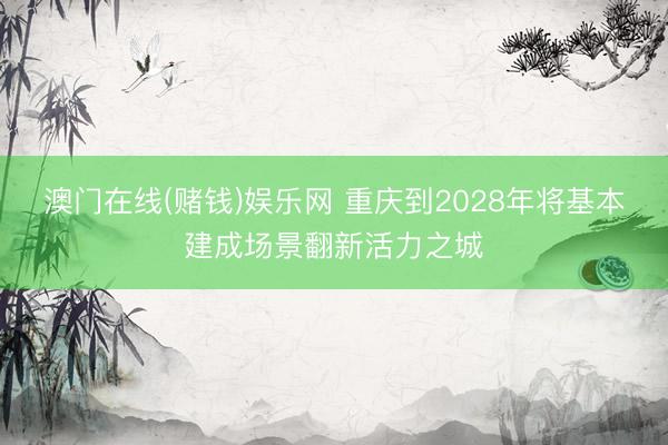 澳门在线(赌钱)娱乐网 重庆到2028年将基本建成场景翻新活力之城
