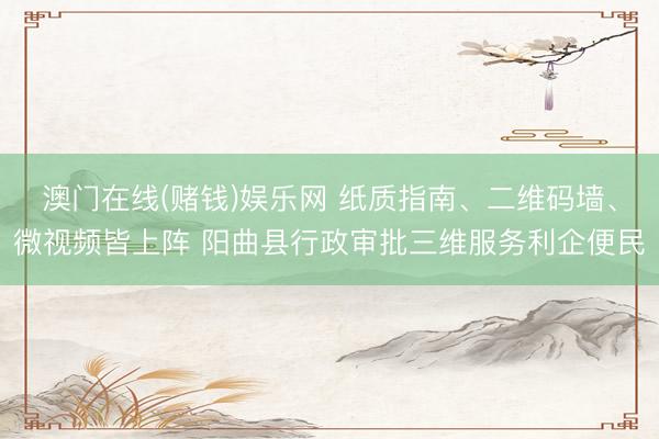 澳门在线(赌钱)娱乐网 纸质指南、二维码墙、微视频皆上阵 阳曲县行政审批三维服务利企便民
